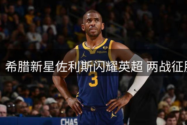 希腊新星佐利斯闪耀英超 两战征服阿森纳球迷